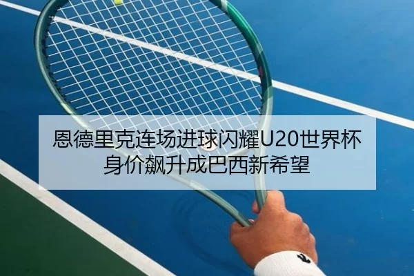 恩德里克连场进球闪耀U20世界杯 身价飙升成巴西新希望