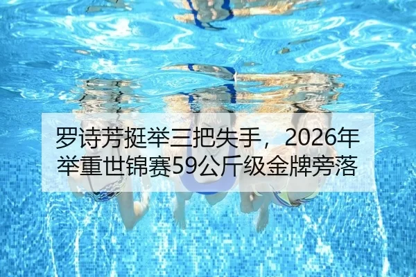 罗诗芳挺举三把失手，2026年举重世锦赛59公斤级金牌旁落