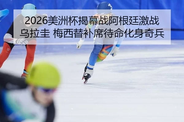 2026美洲杯揭幕战阿根廷激战乌拉圭 梅西替补席待命化身奇兵