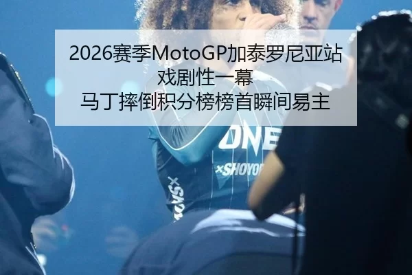 2026赛季MotoGP加泰罗尼亚站戏剧性一幕 马丁摔倒积分榜榜首瞬间易主