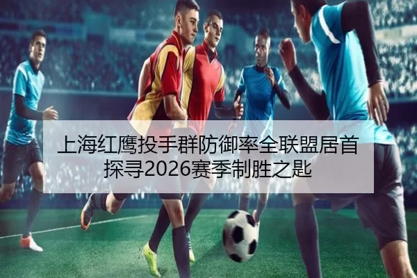 上海红鹰投手群防御率全联盟居首 探寻2026赛季制胜之匙